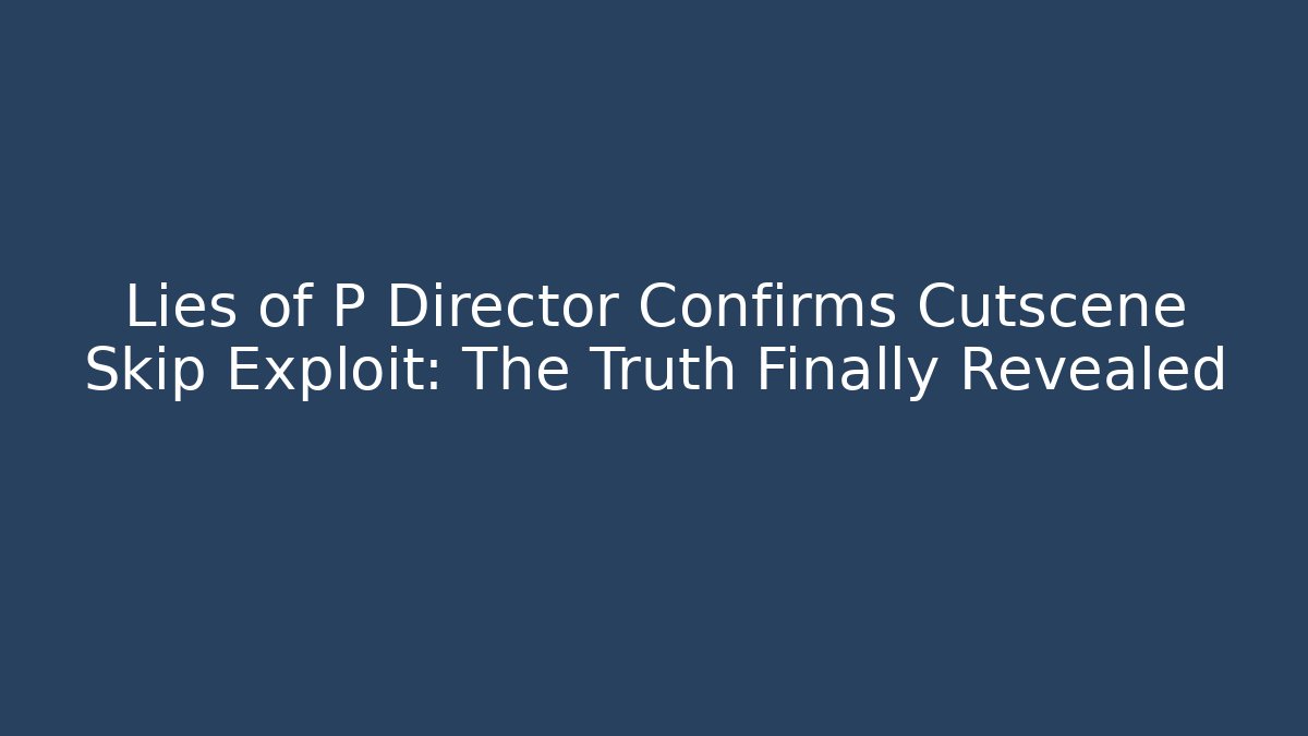 Lies of P Director Confirms Cutscene Skip Exploit: The Truth Finally Revealed