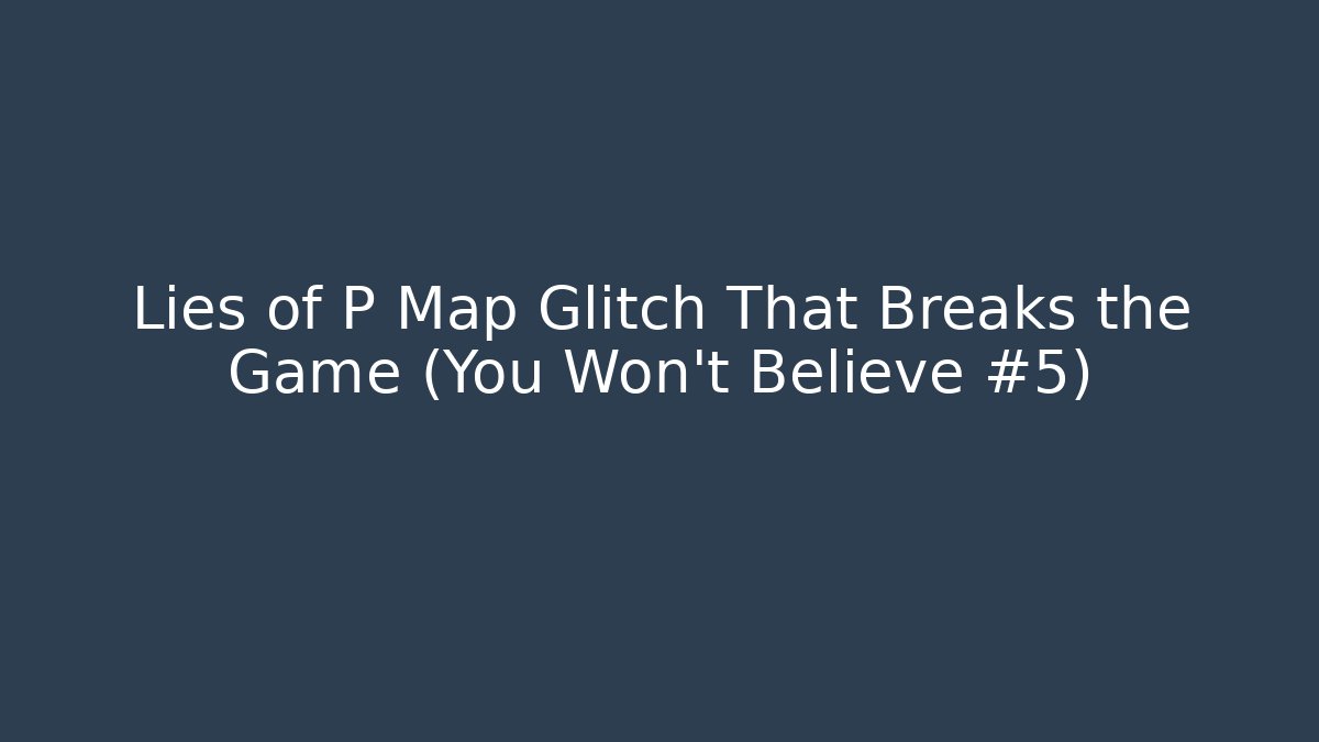 Lies of P Map Glitch That Breaks the Game (You Won’t Believe #5)