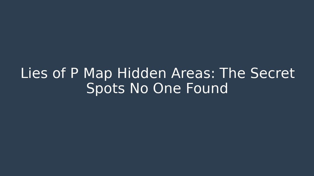 Lies of P Map Hidden Areas: The Secret Spots No One Found