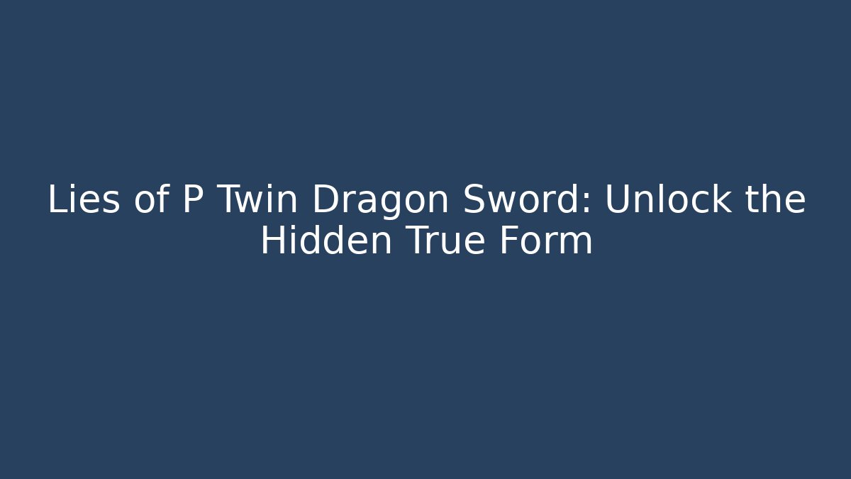 Lies of P Twin Dragon Sword: Unlock the Hidden True Form