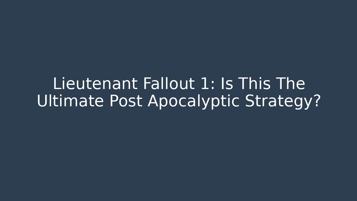 Lieutenant Fallout 1: Is This The Ultimate Post Apocalyptic Strategy?