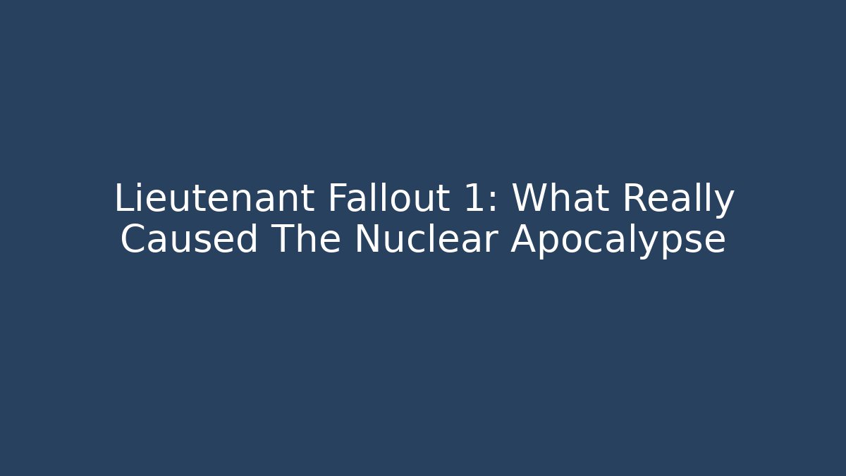 Lieutenant Fallout 1: What Really Caused The Nuclear Apocalypse