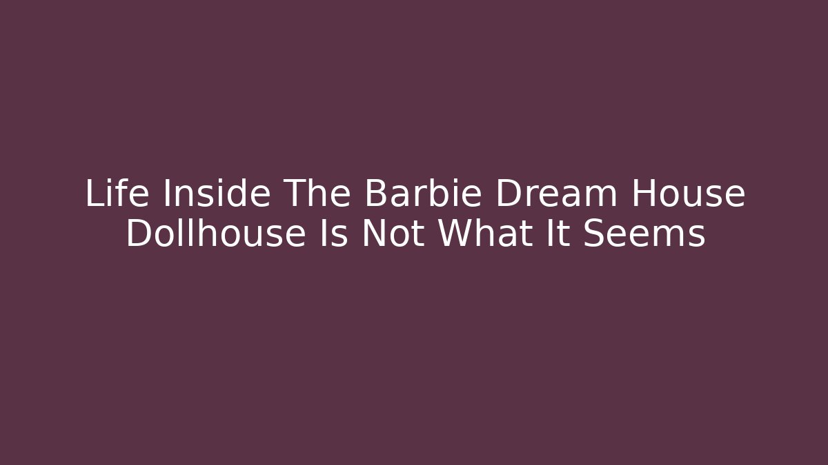 Life Inside The Barbie Dream House Dollhouse Is Not What It Seems