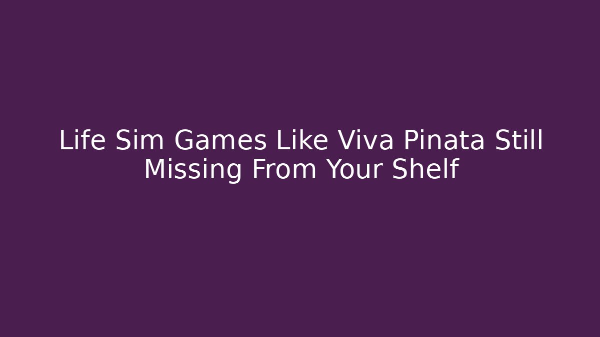 Life Sim Games Like Viva Piñata Still Missing From Your Shelf