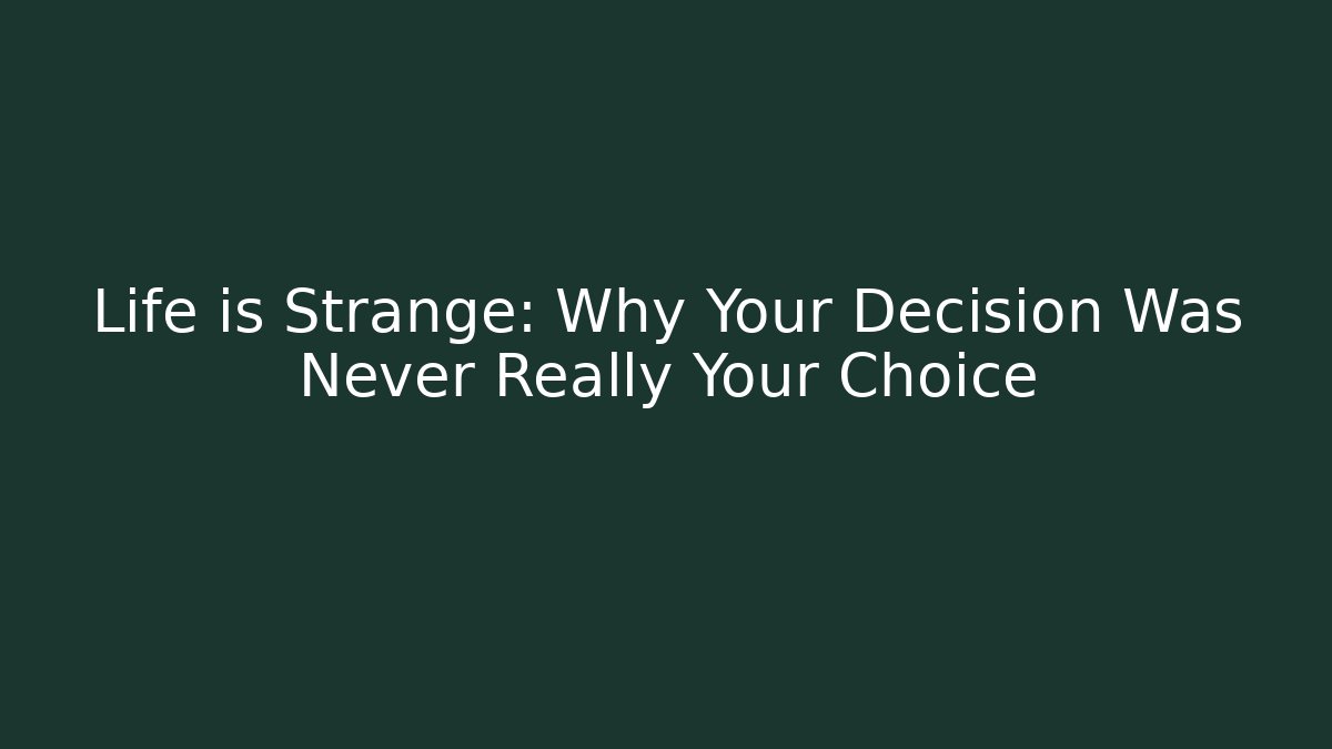 Life is Strange: Why Your Decision Was Never Really Your Choice