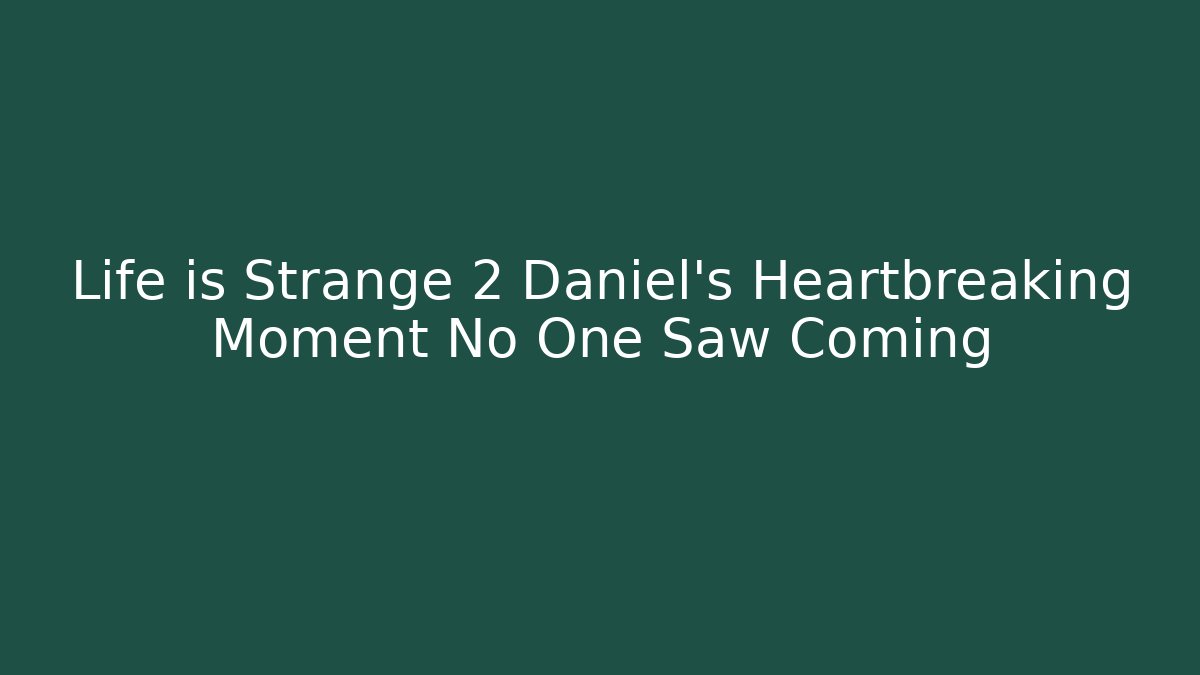Life is Strange 2 Daniel's Heartbreaking Moment No One Saw Coming