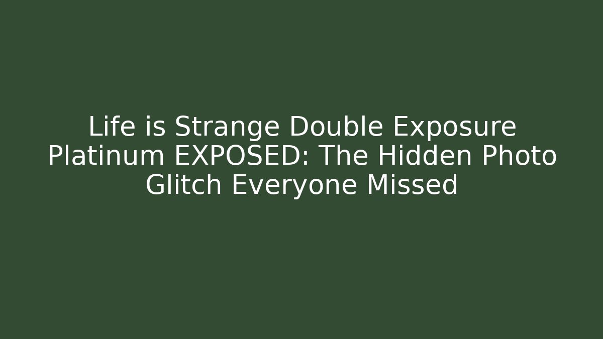 Life is Strange Double Exposure Platinum EXPOSED: The Hidden Photo Glitch Everyone Missed