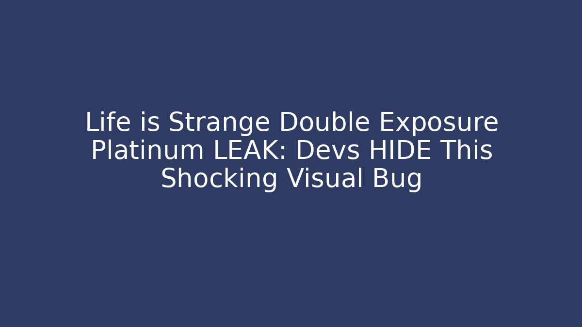 Life is Strange Double Exposure Platinum LEAK: Devs HIDE This Shocking Visual Bug