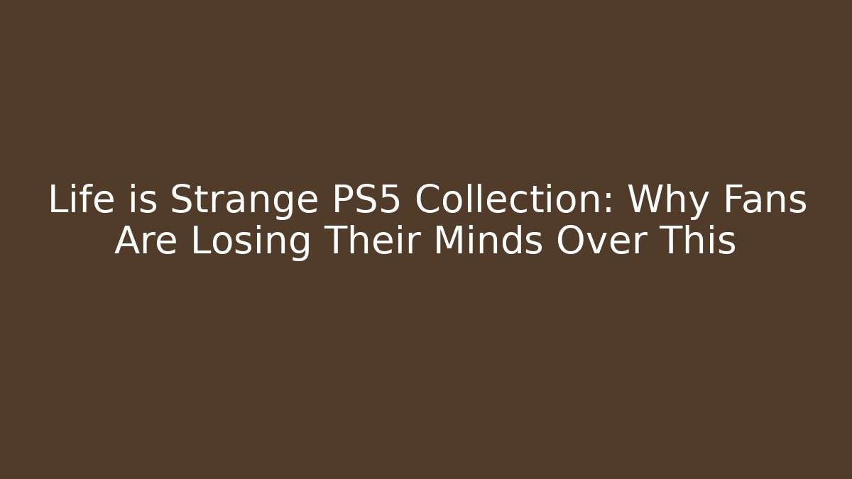 Life is Strange PS5 Collection: Why Fans Are Losing Their Minds Over This