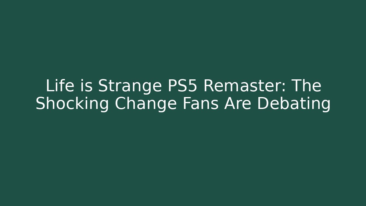 Life is Strange PS5 Remaster: The Shocking Change Fans Are Debating