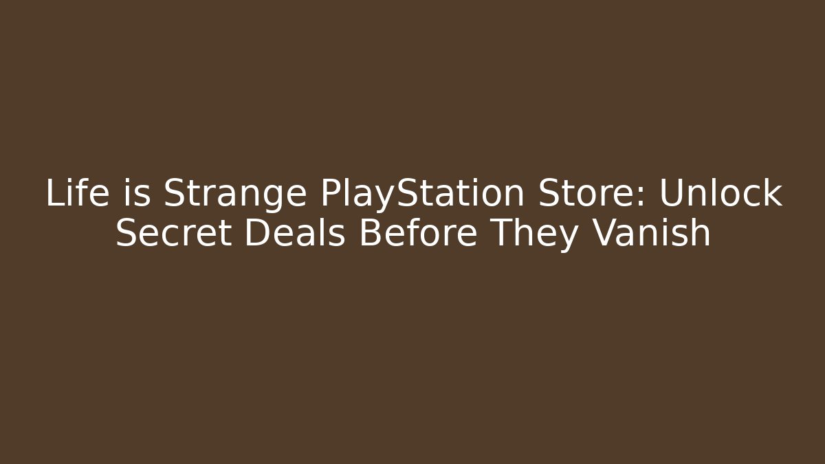 Life is Strange PlayStation Store: Unlock Secret Deals Before They Vanish