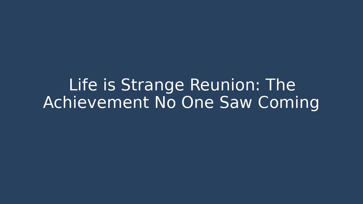 Life is Strange Reunion: The Achievement No One Saw Coming