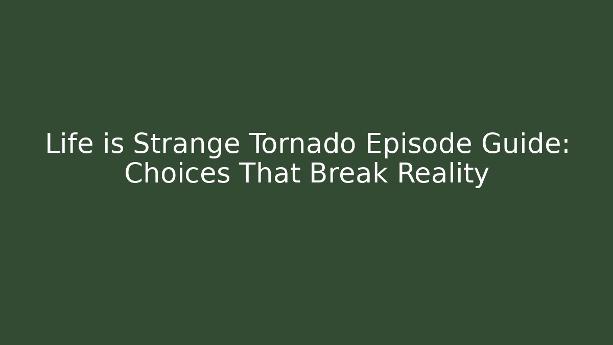 Life is Strange Tornado Episode Guide: Choices That Break Reality