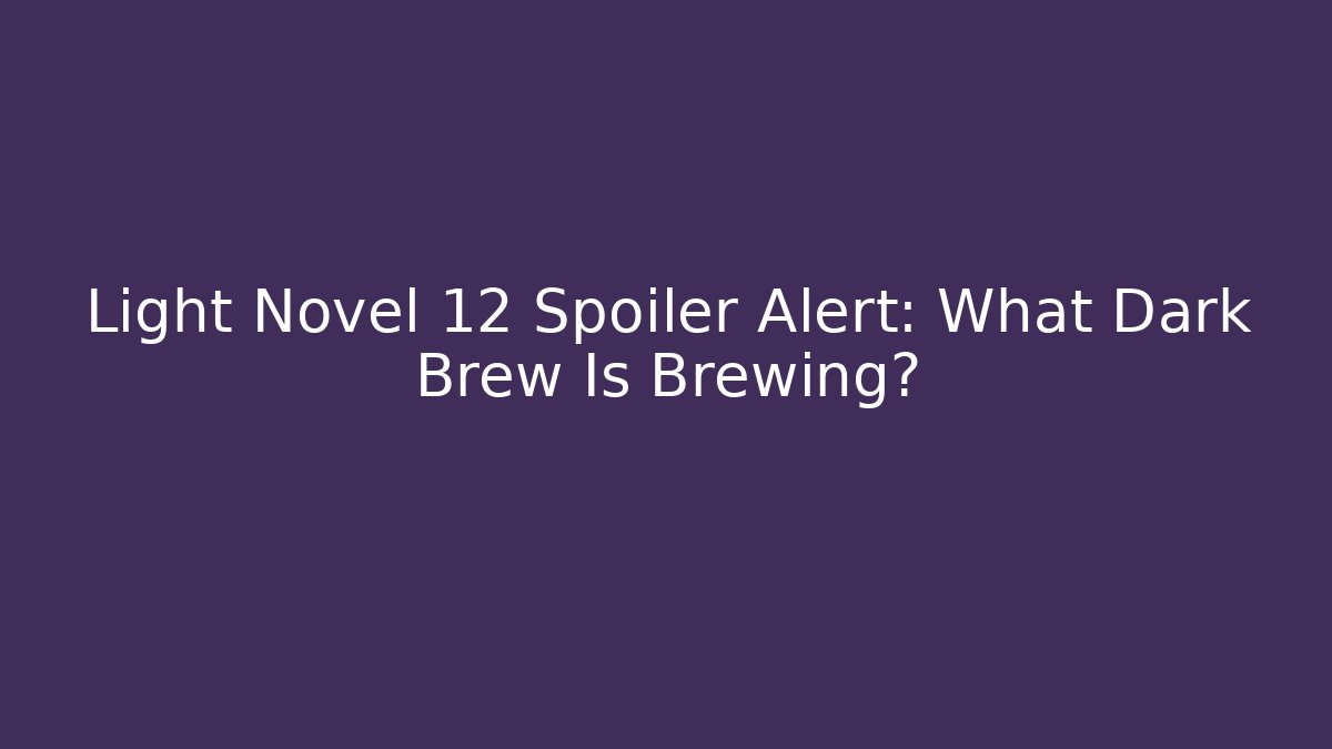 Light Novel 12 Spoiler Alert: What Dark Brew Is Brewing?