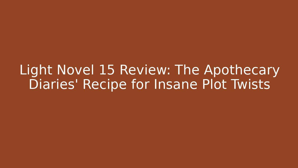 Light Novel 15 Review: The Apothecary Diaries' Recipe for Insane Plot Twists