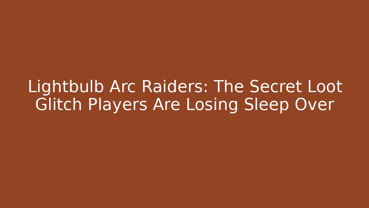 Lightbulb Arc Raiders: The Secret Loot Glitch Players Are Losing Sleep Over