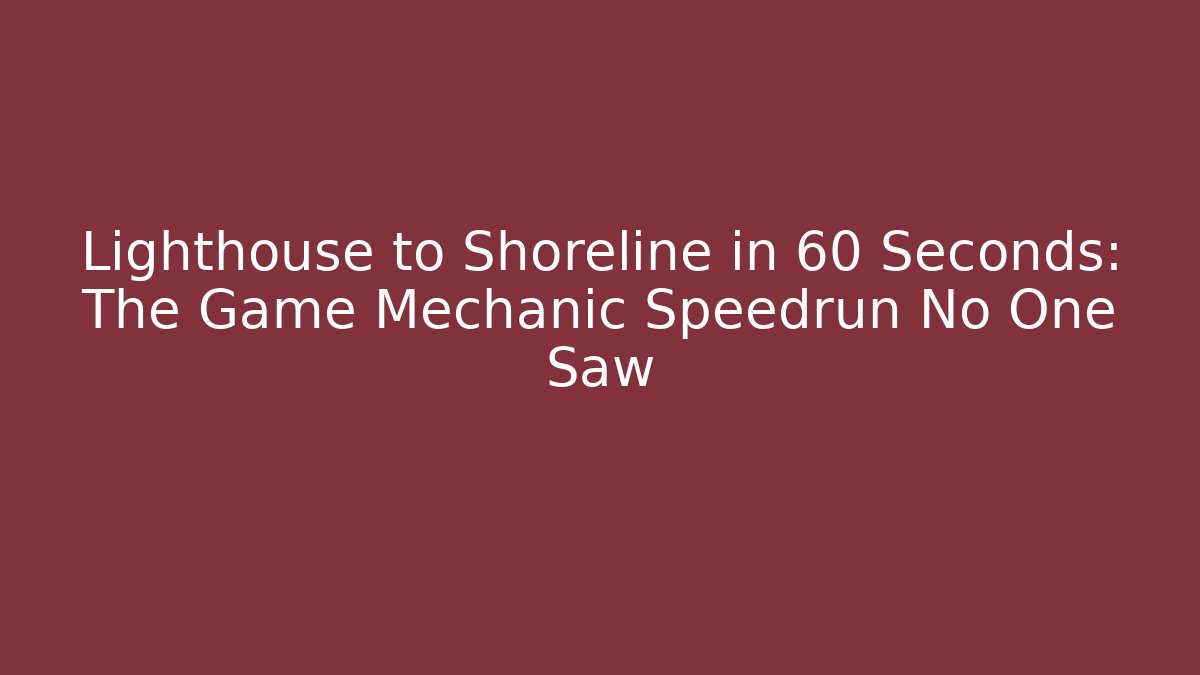 Lighthouse to Shoreline in 60 Seconds: The Game Mechanic Speedrun No One Saw