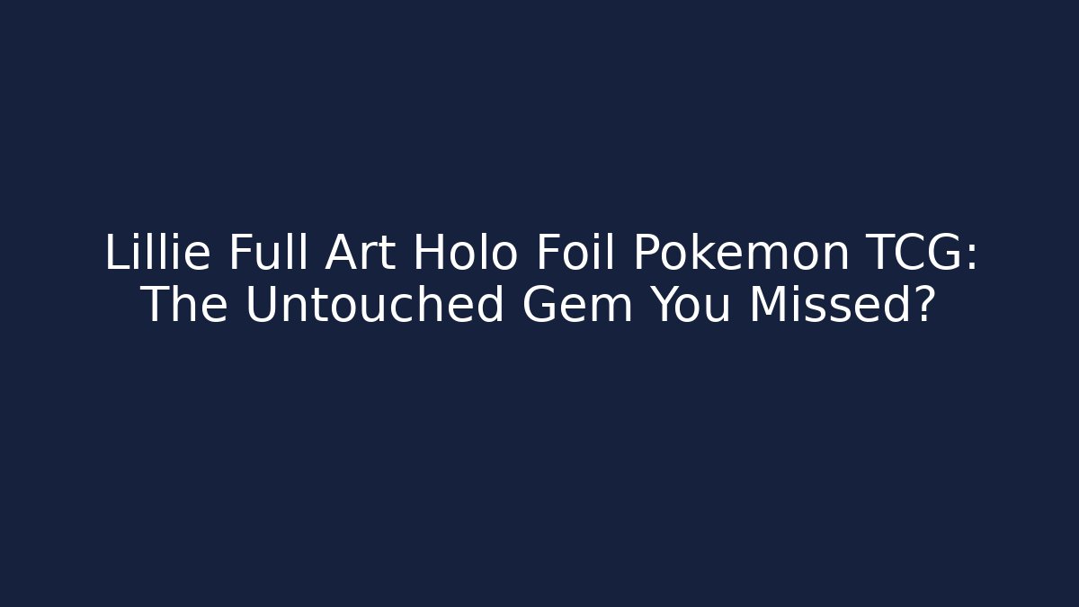 Lillie Full Art Holo Foil Pokémon TCG: The Untouched Gem You Missed?