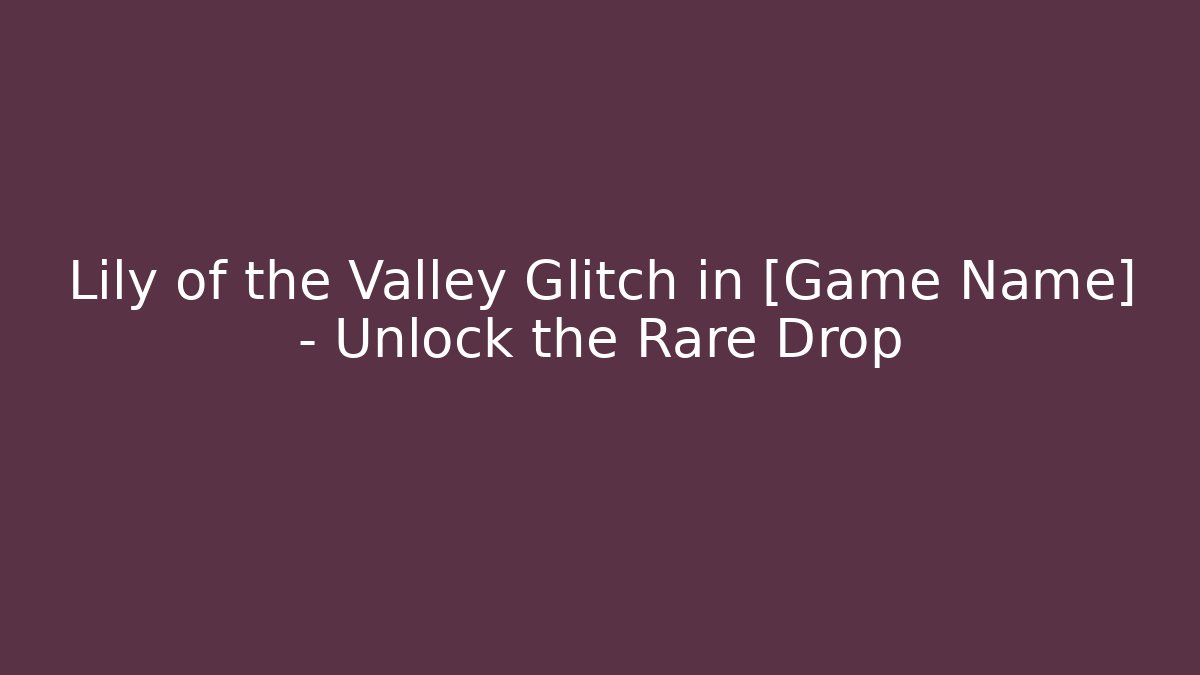 Lily of the Valley Glitch in [Game Name] – Unlock the Rare Drop