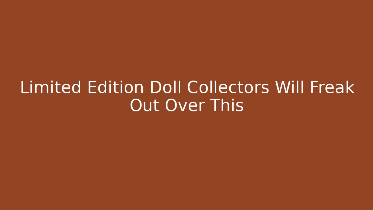 Limited Edition Doll Collectors Will Freak Out Over This