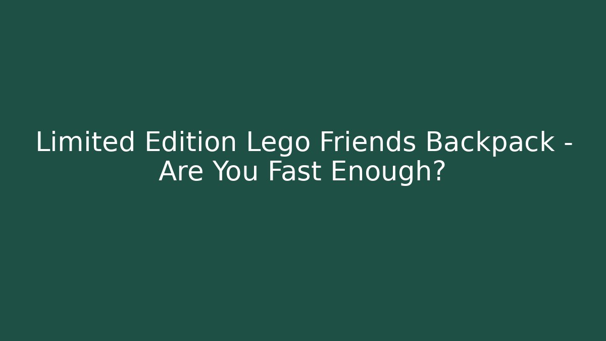 Limited Edition Lego Friends Backpack – Are You Fast Enough?