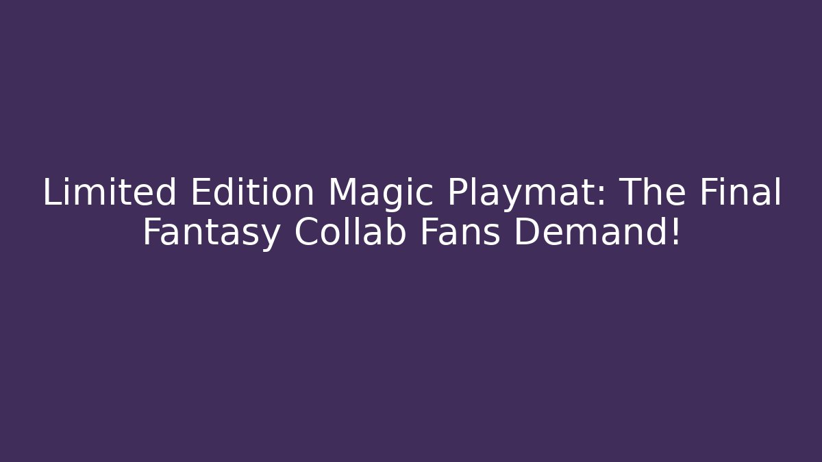 Limited Edition Magic Playmat: The Final Fantasy Collab Fans Demand!