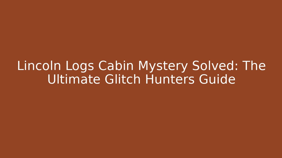 Lincoln Logs Cabin Mystery Solved: The Ultimate Glitch Hunters Guide