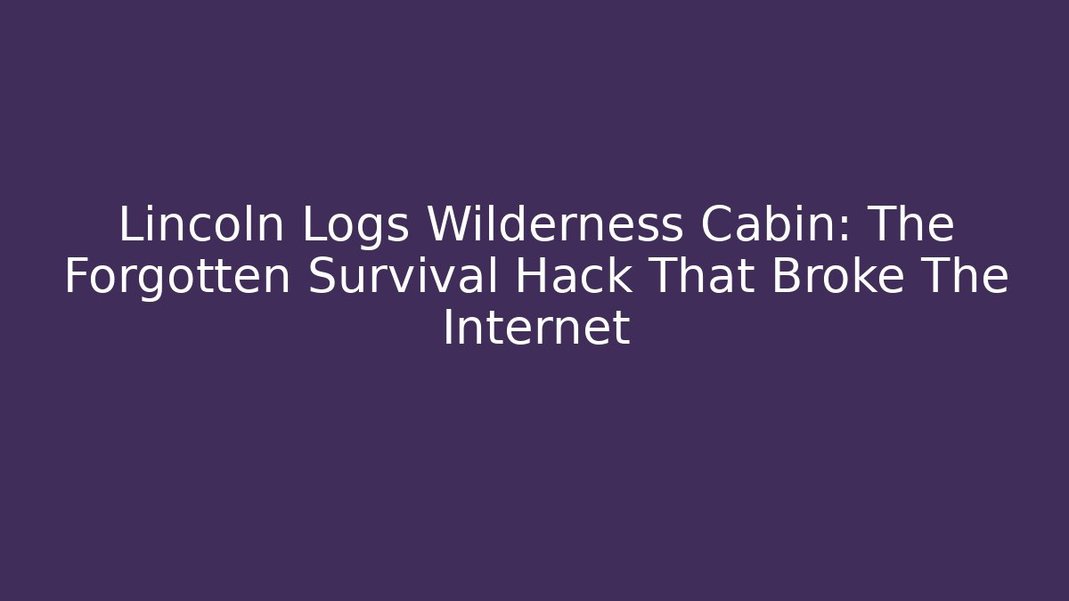 Lincoln Logs Wilderness Cabin: The Forgotten Survival Hack That Broke The Internet