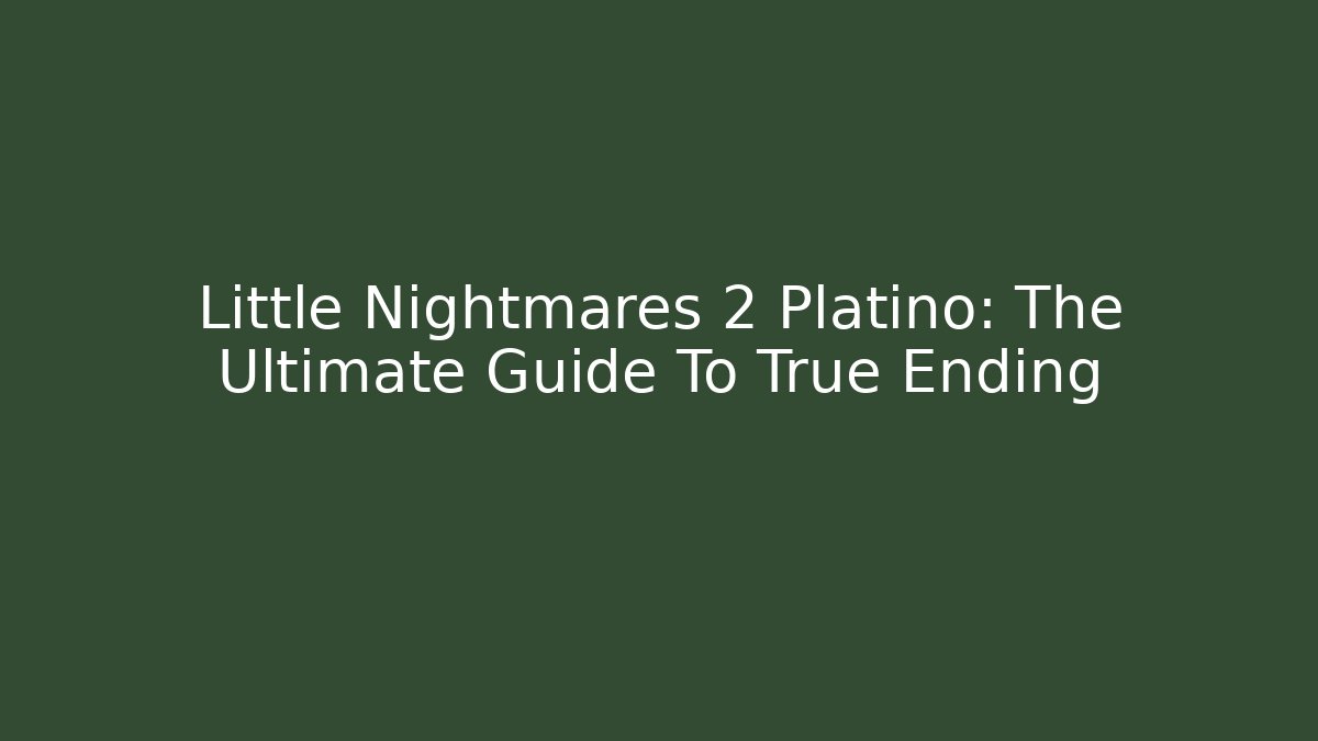 Little Nightmares 2 Platino: The Ultimate Guide To True Ending