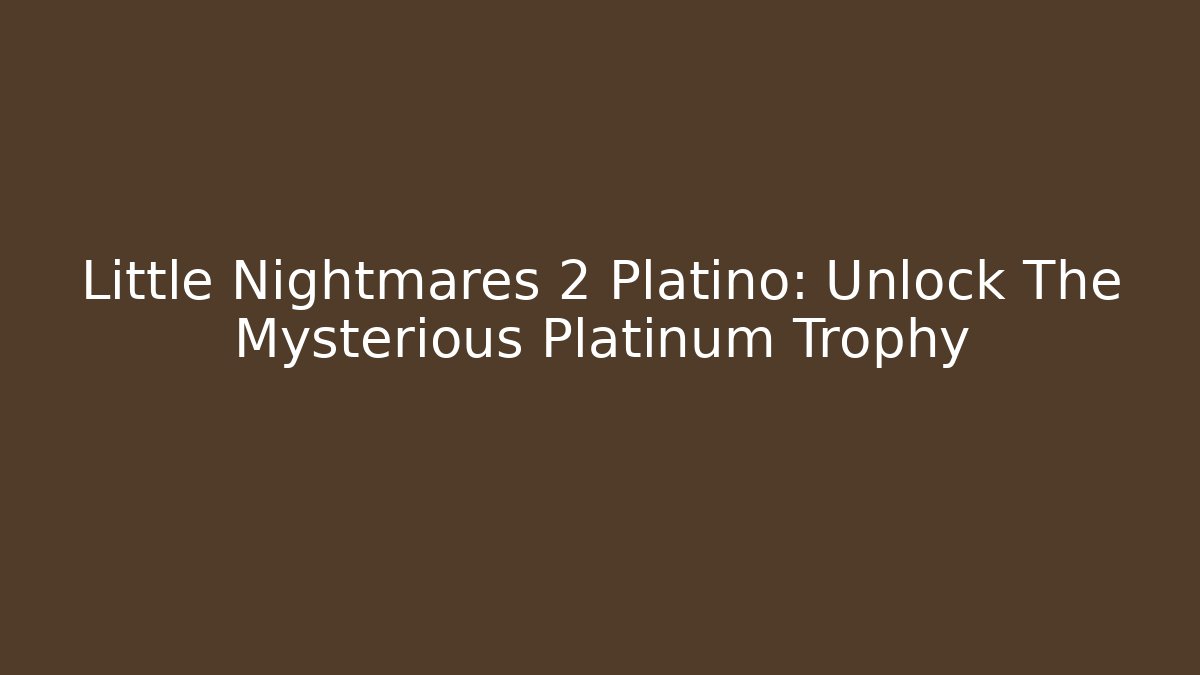 Little Nightmares 2 Platino: Unlock The Mysterious Platinum Trophy