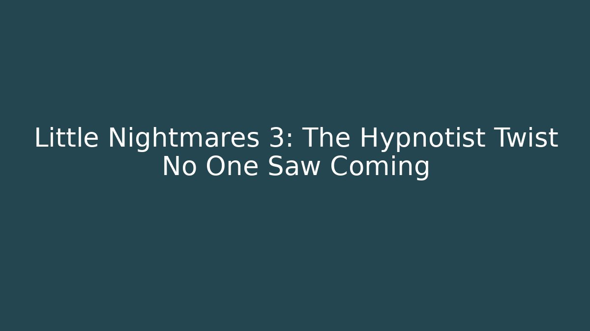 Little Nightmares 3: The Hypnotist Twist No One Saw Coming