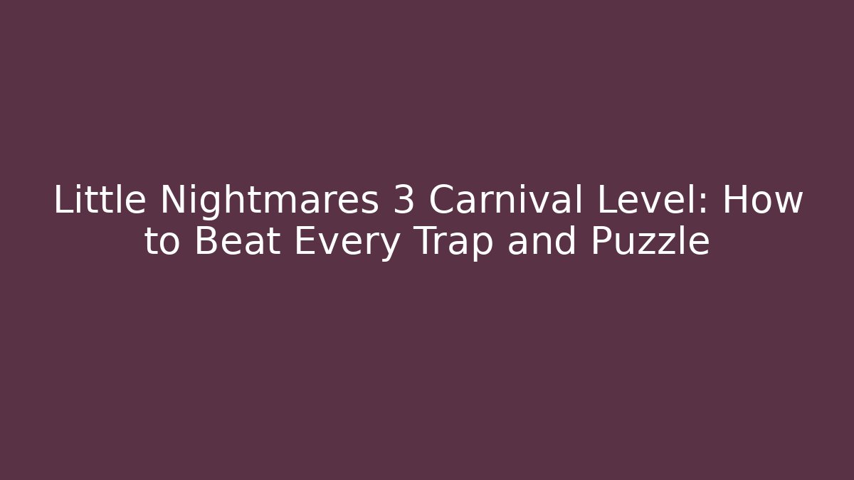 Little Nightmares 3 Carnival Level: How to Beat Every Trap and Puzzle