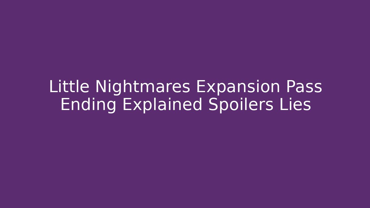 Little Nightmares Expansion Pass Ending Explained Spoilers Lies