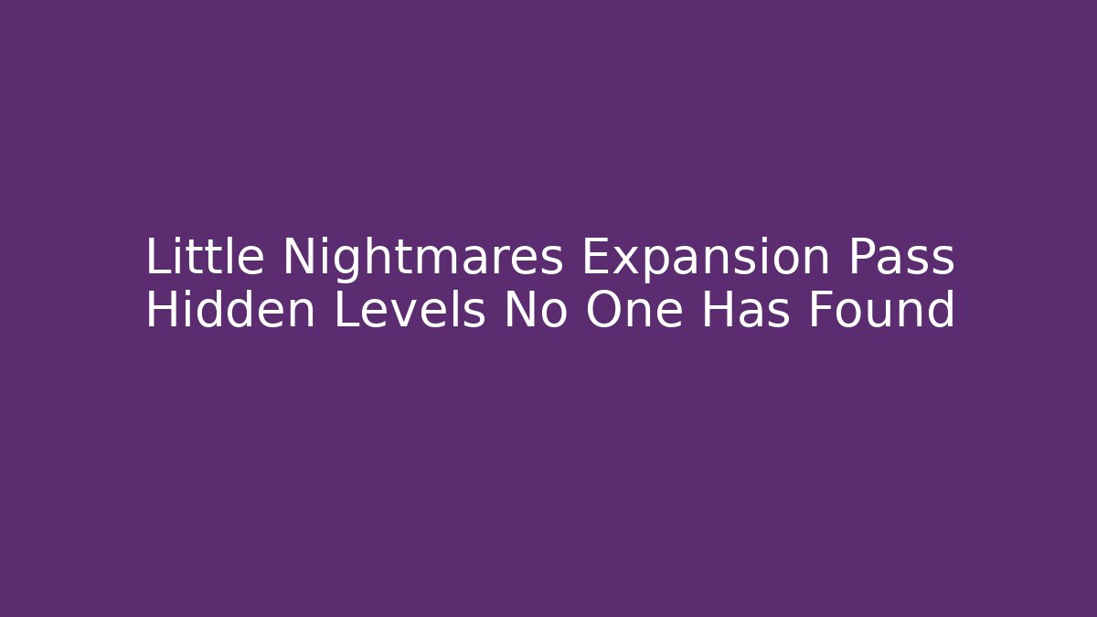 Little Nightmares Expansion Pass Hidden Levels No One Has Found