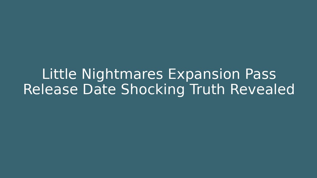 Little Nightmares Expansion Pass Release Date Shocking Truth Revealed