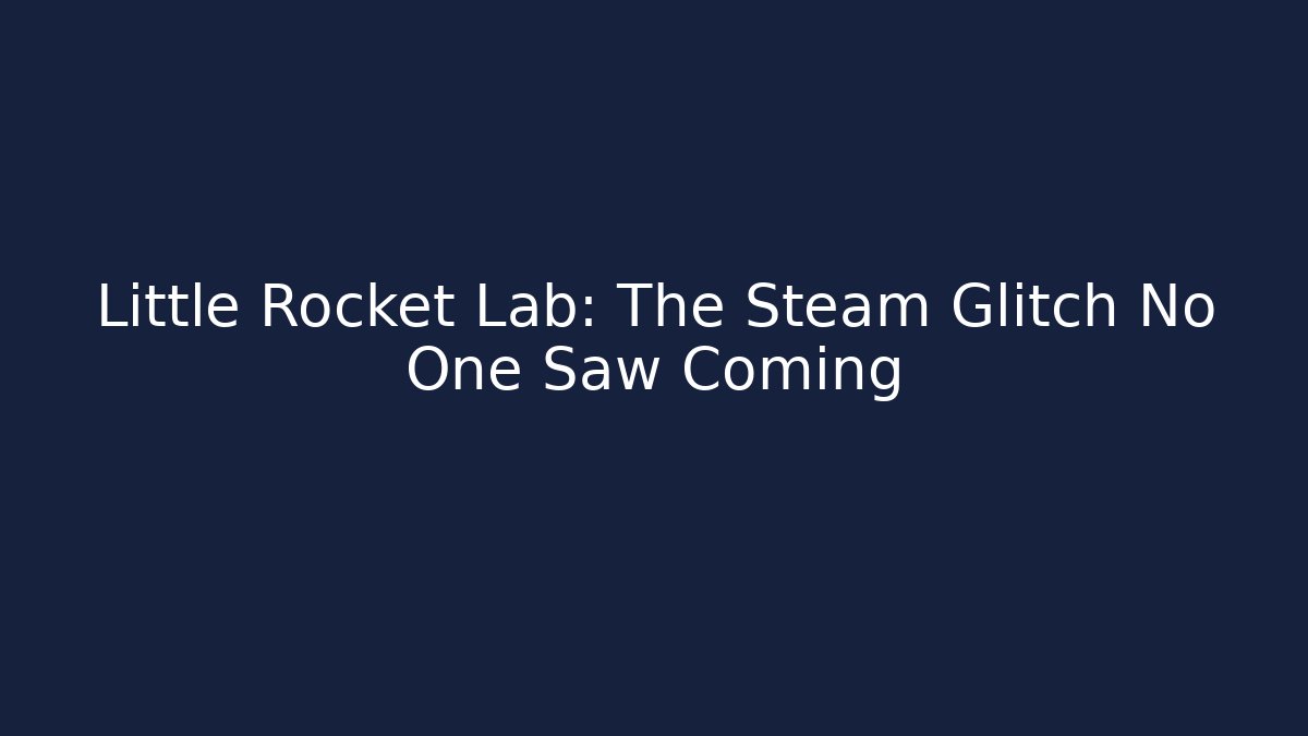 Little Rocket Lab: The Steam Glitch No One Saw Coming