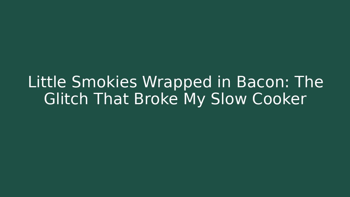 Little Smokies Wrapped in Bacon: The Glitch That Broke My Slow Cooker