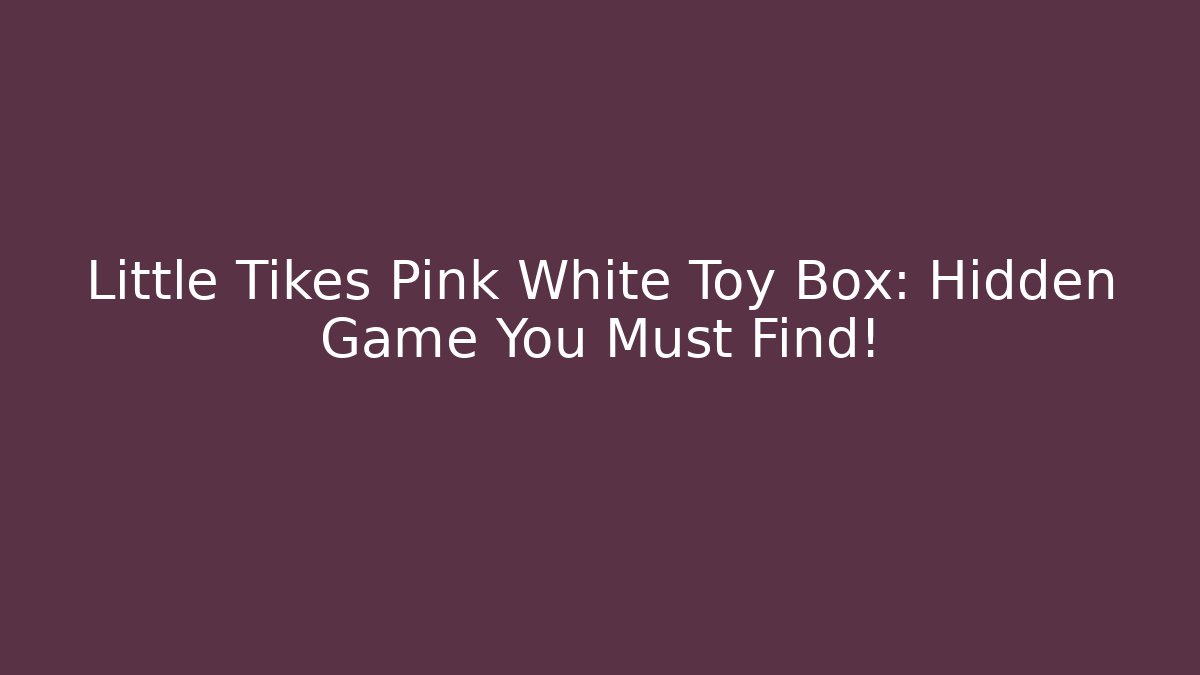 Little Tikes Pink White Toy Box: Hidden Game You Must Find!