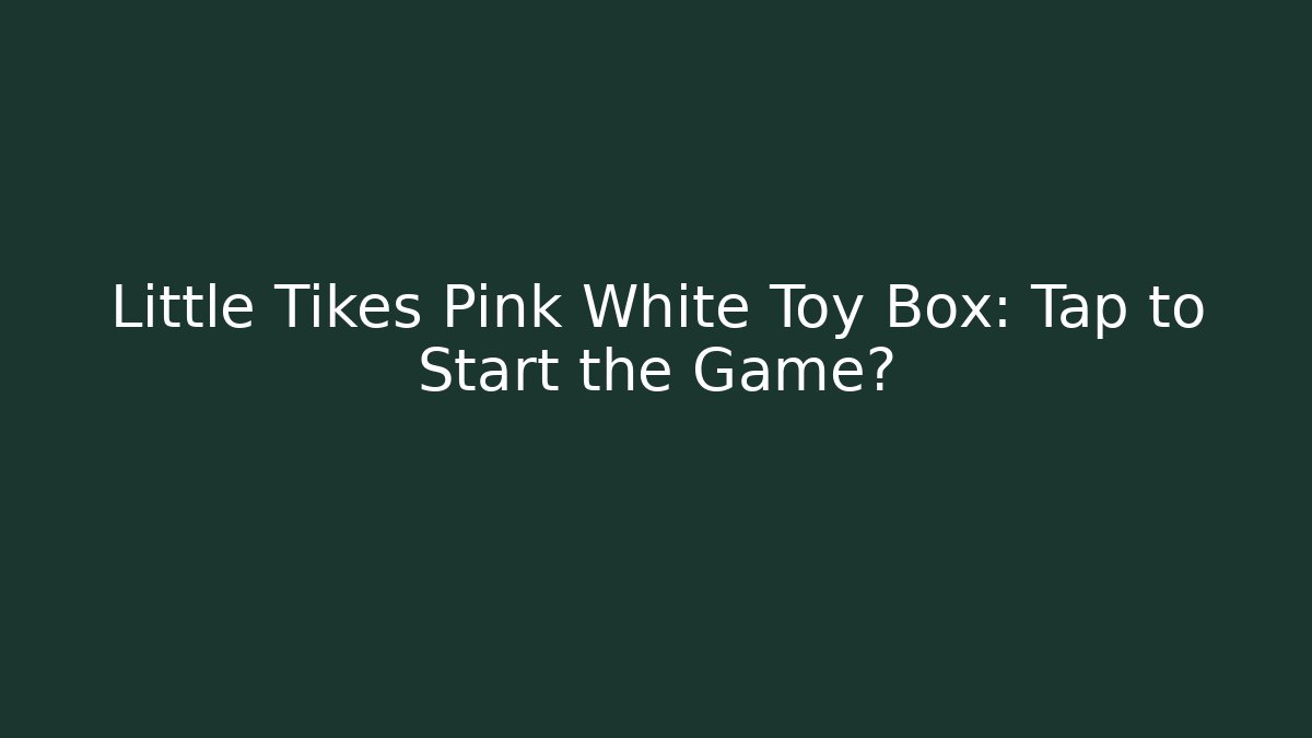 Little Tikes Pink White Toy Box: Tap to Start the Game?