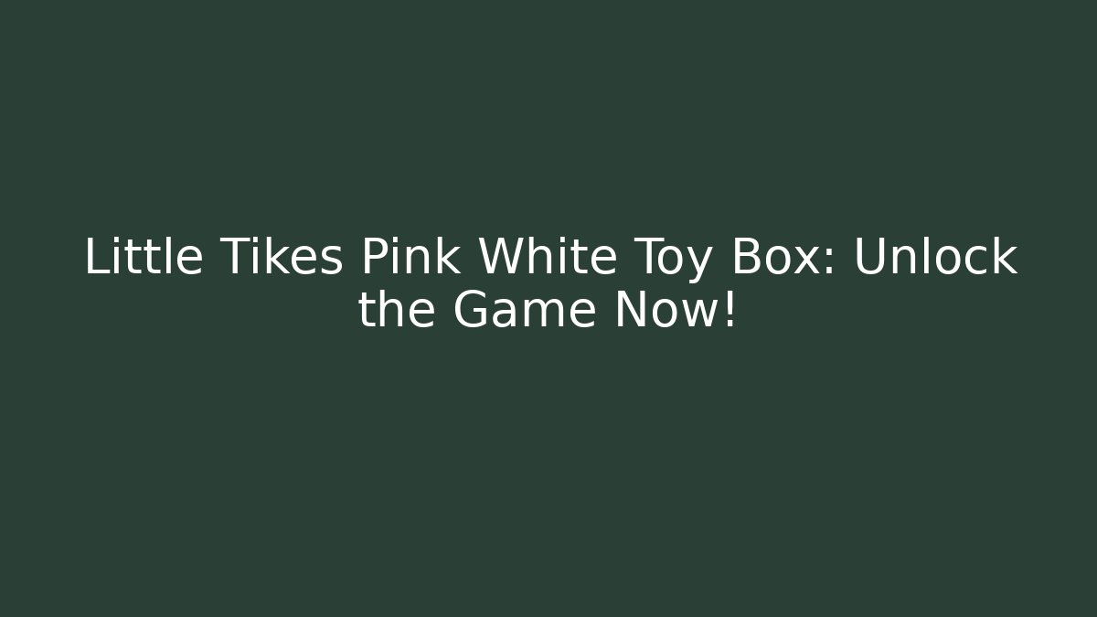 Little Tikes Pink White Toy Box: Unlock the Game Now!