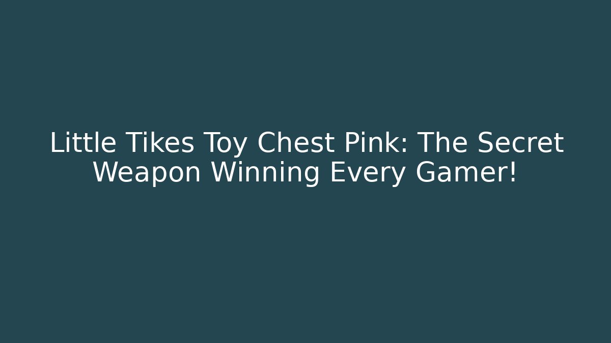 Little Tikes Toy Chest Pink: The Secret Weapon Winning Every Gamer!