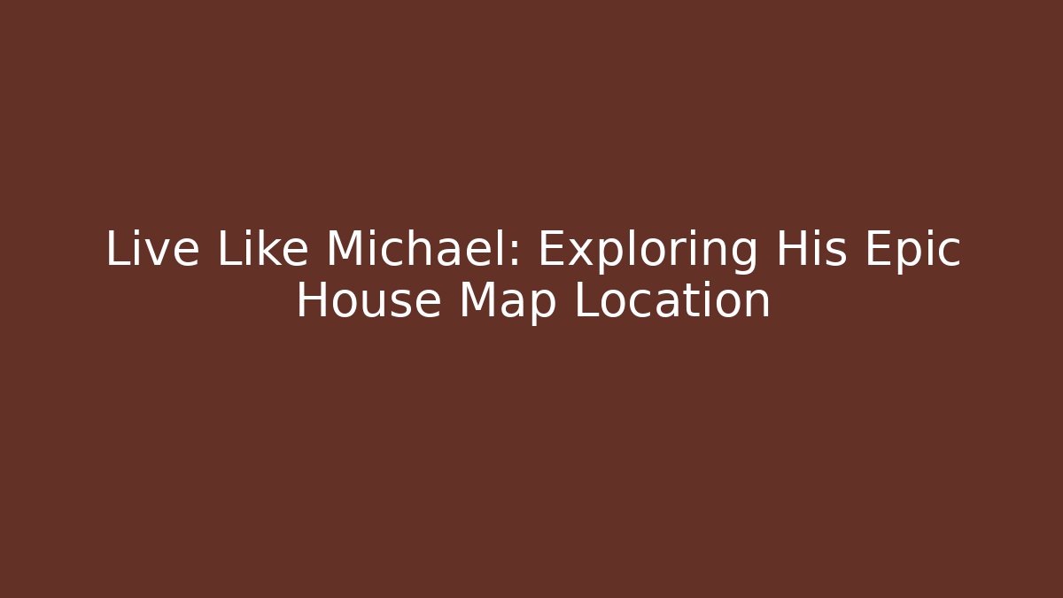 Live Like Michael: Exploring His Epic House Map Location