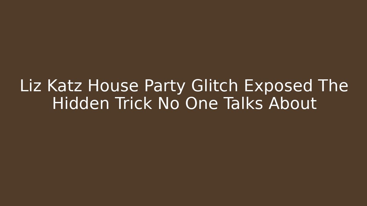 Liz Katz House Party Glitch Exposed The Hidden Trick No One Talks About