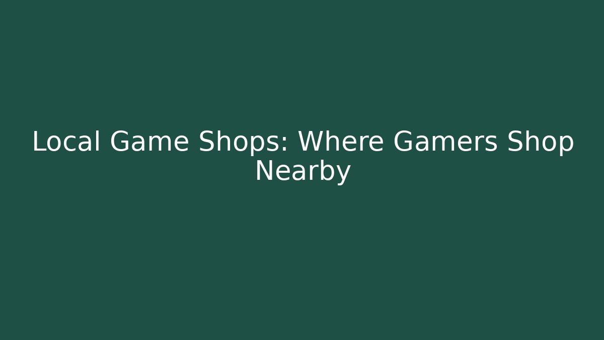 Local Game Shops: Where Gamers Shop Nearby