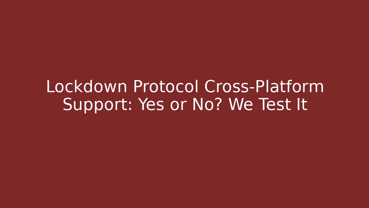 Lockdown Protocol Cross-Platform Support: Yes or No? We Test It