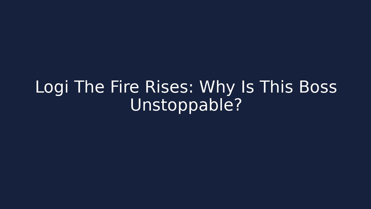Logi The Fire Rises: Why Is This Boss Unstoppable?