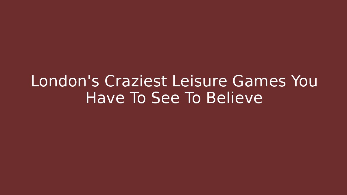 London's Craziest Leisure Games You Have To See To Believe