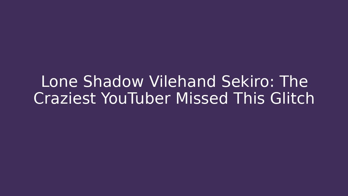 Lone Shadow Vilehand Sekiro: The Craziest YouTuber Missed This Glitch