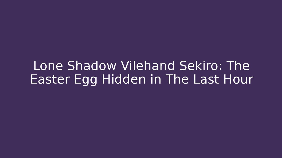 Lone Shadow Vilehand Sekiro: The Easter Egg Hidden in The Last Hour