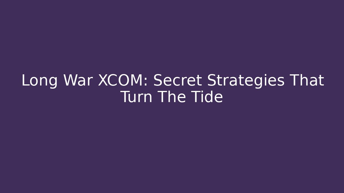 Long War XCOM: Secret Strategies That Turn The Tide